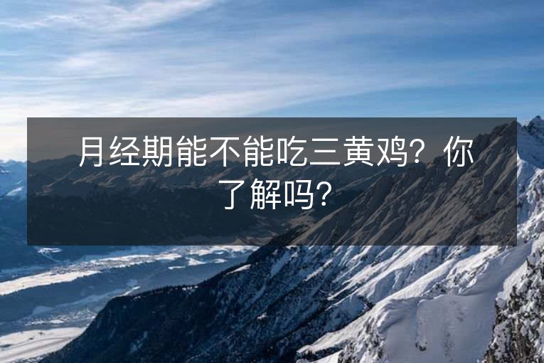 月经期能不能吃三黄鸡?你了解吗? 月经期能不能吃三黄鸡?你了解吗?