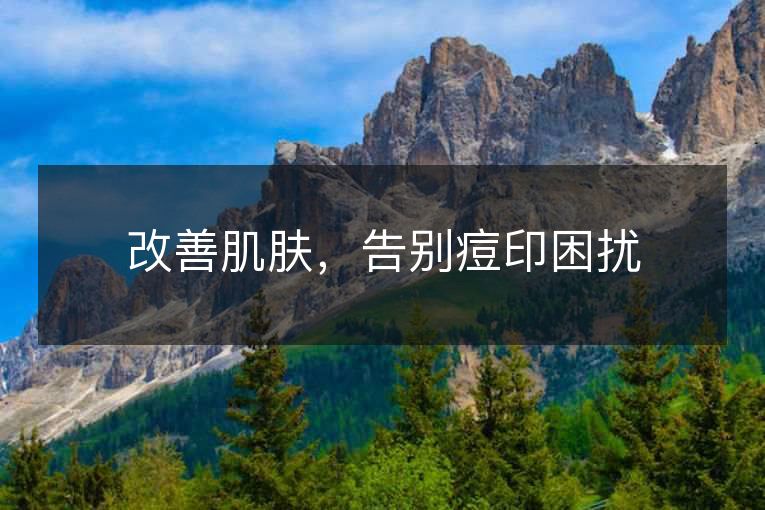 改善肌肤,告别痘印困扰 改善肌肤,告别痘印困扰