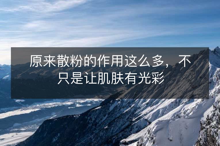 原来散粉的作用这么多,不只是让肌肤有光彩 原来散粉的作用这么多,不只是让肌肤有光彩