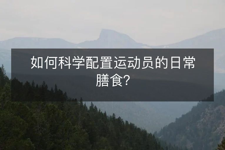 如何科学配置运动员的日常膳食? 如何科学配置运动员的日常膳食?