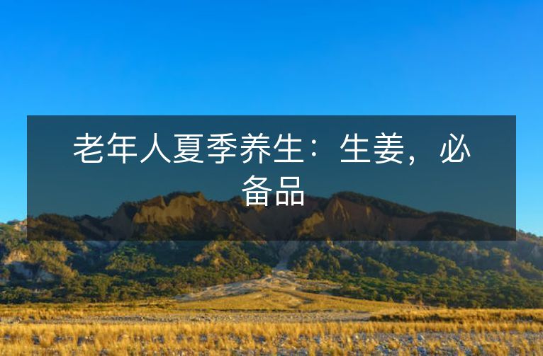 老年人夏季养生:生姜,必备品 老年人夏季养生:生姜,必备品