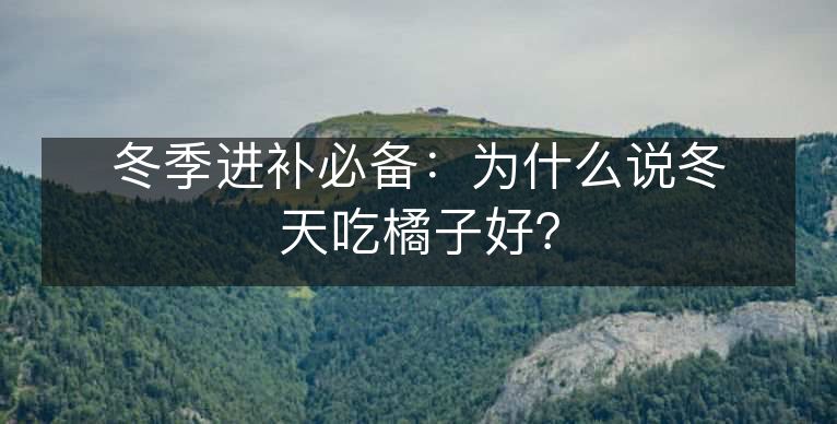 冬季进补必备:为什么说冬天吃橘子好? 冬季进补必备:为什么说冬天吃橘子好?