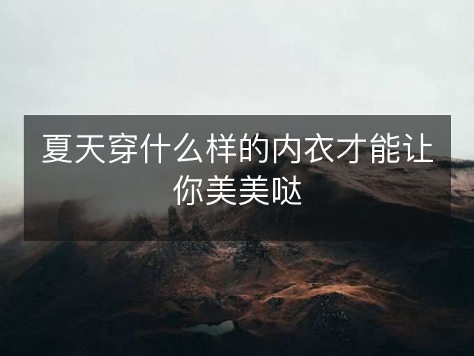 夏天穿什么样的内衣才能让你美美哒 夏天穿什么样的内衣才能让你美美哒