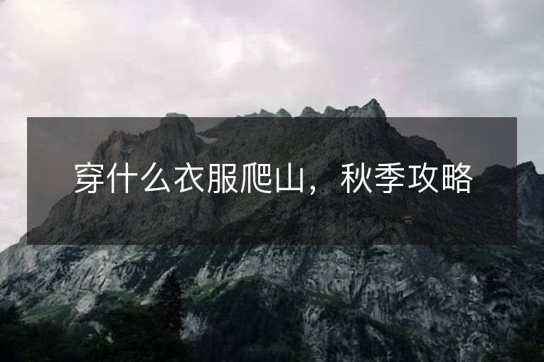 穿什么衣服爬山,秋季攻略 穿什么衣服爬山,秋季攻略