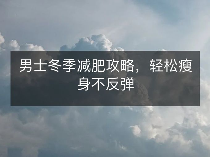 男士冬季减肥攻略,轻松瘦身不反弹 男士冬季减肥攻略,轻松瘦身不反弹