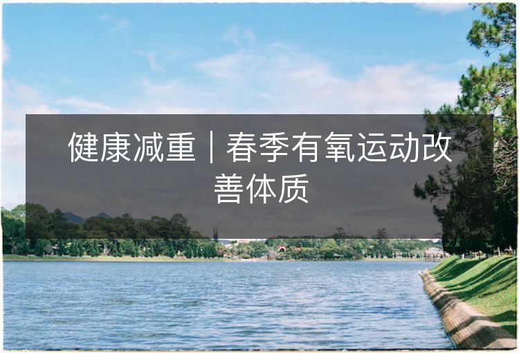 健康减重 | 春季有氧运动改善体质 健康减重 | 春季有氧运动改善体质