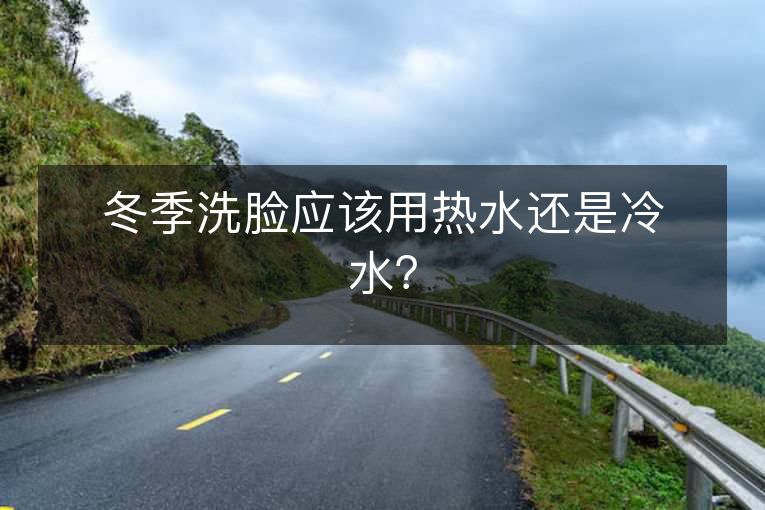 冬季洗脸应该用热水还是冷水? 冬季洗脸应该用热水还是冷水?