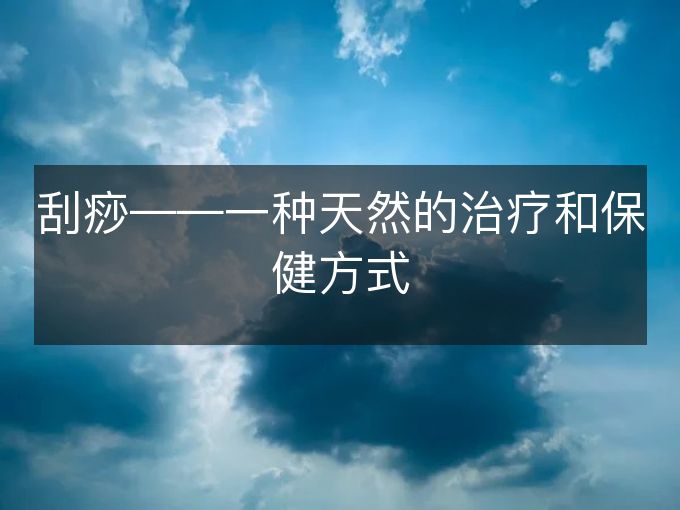 刮痧——一种天然的治疗和保健方式 刮痧——一种天然的治疗和保健方式