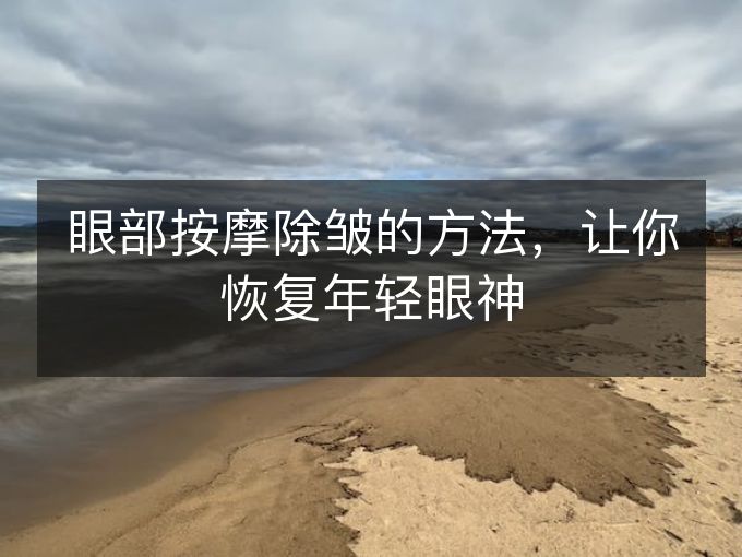 眼部按摩除皱的方法,让你恢复年轻眼神 眼部按摩除皱的方法,让你恢复年轻眼神