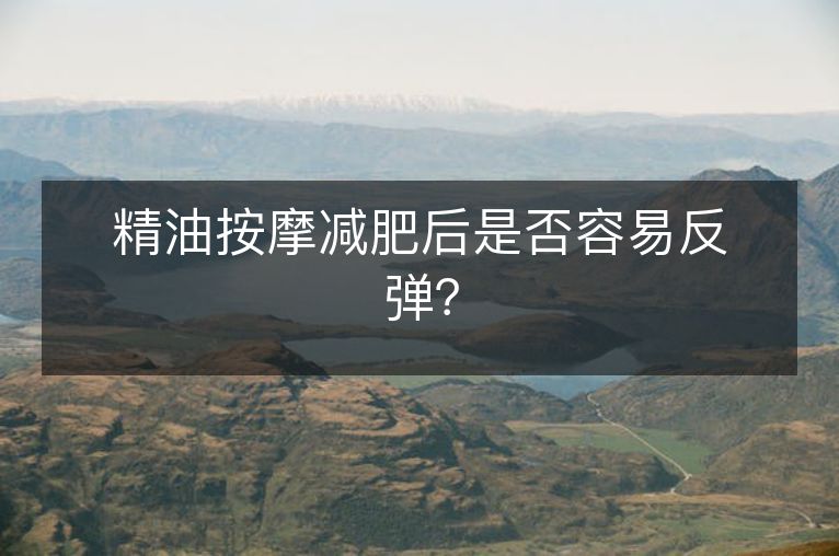 精油按摩减肥后是否容易反弹？