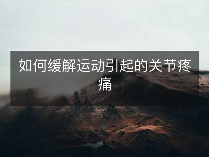如何缓解运动引起的关节疼痛 如何缓解运动引起的关节疼痛